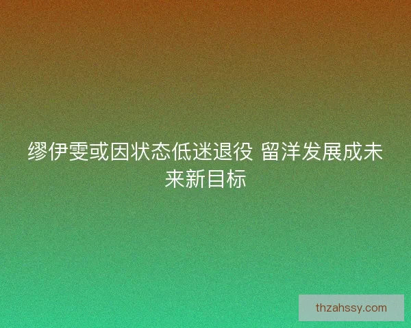 缪伊雯或因状态低迷退役 留洋发展成未来新目标