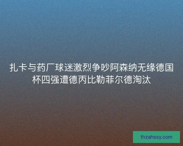 扎卡与药厂球迷激烈争吵阿森纳无缘德国杯四强遭德丙比勒菲尔德淘汰