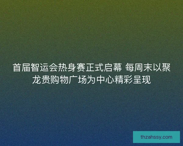 首届智运会热身赛正式启幕 每周末以聚龙贵购物广场为中心精彩呈现