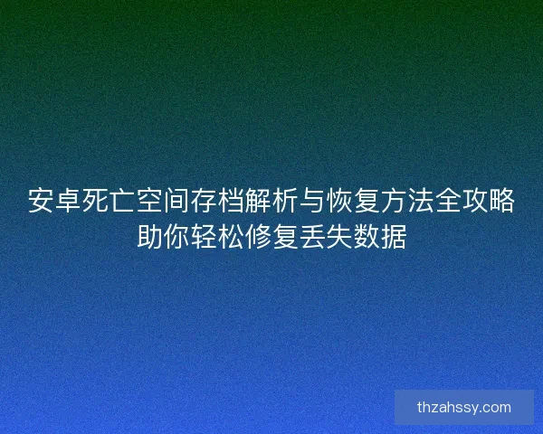 安卓死亡空间存档解析与恢复方法全攻略助你轻松修复丢失数据
