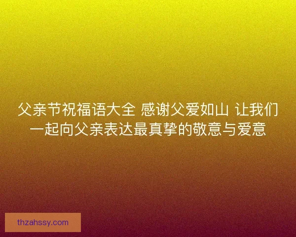 父亲节祝福语大全 感谢父爱如山 让我们一起向父亲表达最真挚的敬意与爱意 父亲节祝福语大全 感谢父爱如山 让我们一起向父亲表达最真挚的敬意与爱意