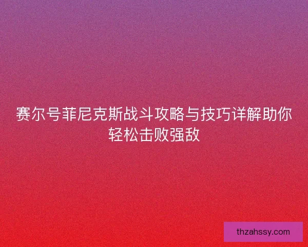 赛尔号菲尼克斯战斗攻略与技巧详解助你轻松击败强敌
