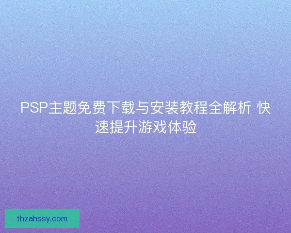 PSP主题免费下载与安装教程全解析 快速提升游戏体验
