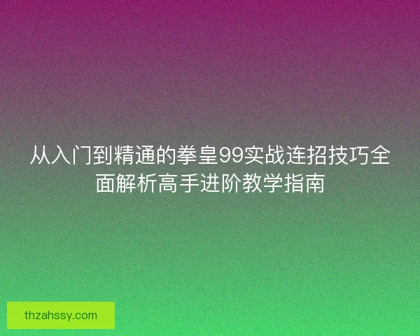 从入门到精通的拳皇99实战连招技巧全面解析高手进阶教学指南