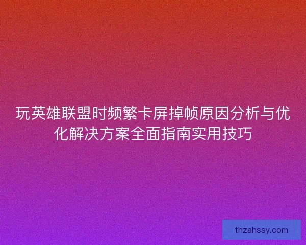 玩英雄联盟时频繁卡屏掉帧原因分析与优化解决方案全面指南实用技巧