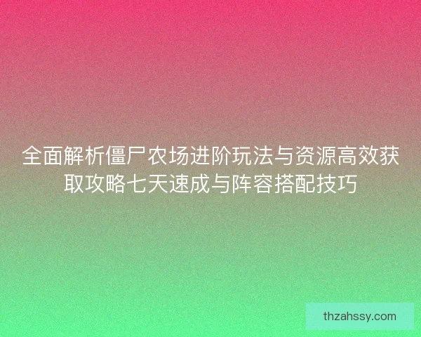 全面解析僵尸农场进阶玩法与资源高效获取攻略七天速成与阵容搭配技巧