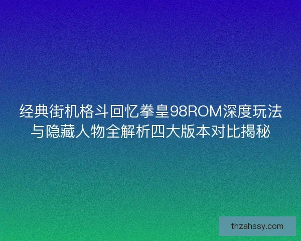 经典街机格斗回忆拳皇98ROM深度玩法与隐藏人物全解析四大版本对比揭秘