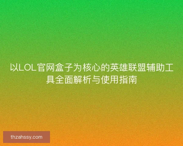以LOL官网盒子为核心的英雄联盟辅助工具全面解析与使用指南
