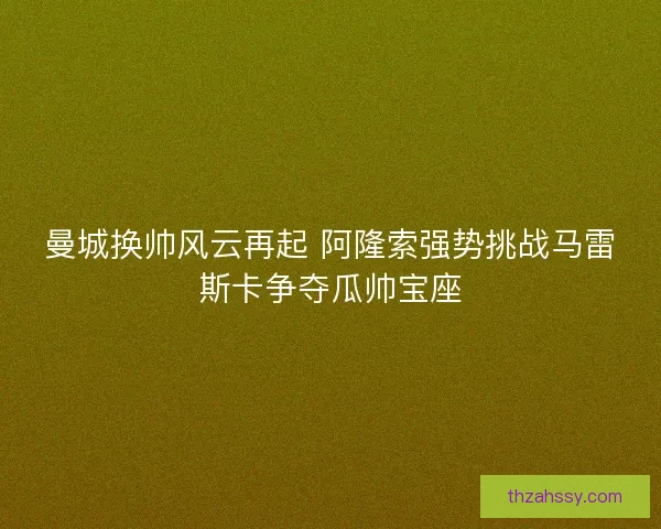 曼城换帅风云再起 阿隆索强势挑战马雷斯卡争夺瓜帅宝座