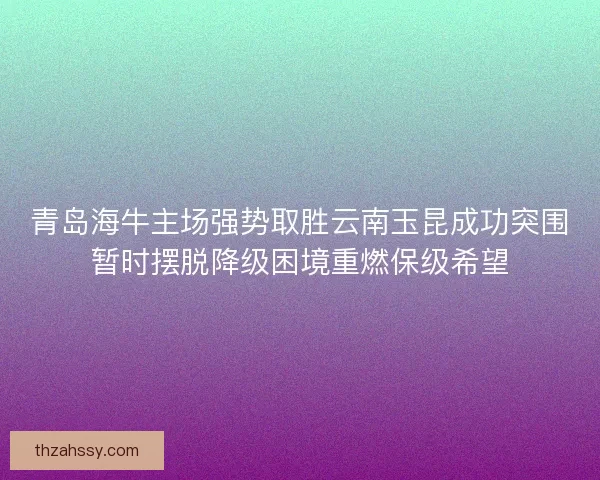 青岛海牛主场强势取胜云南玉昆成功突围暂时摆脱降级困境重燃保级希望