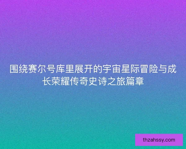 围绕赛尔号库里展开的宇宙星际冒险与成长荣耀传奇史诗之旅篇章