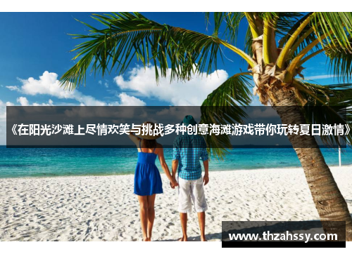 《在阳光沙滩上尽情欢笑与挑战多种创意海滩游戏带你玩转夏日激情》